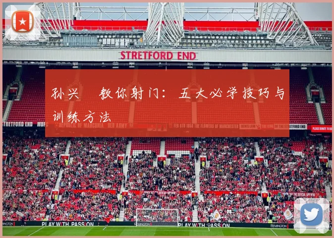 孙兴慜教你射门：五大必学技巧与训练方法