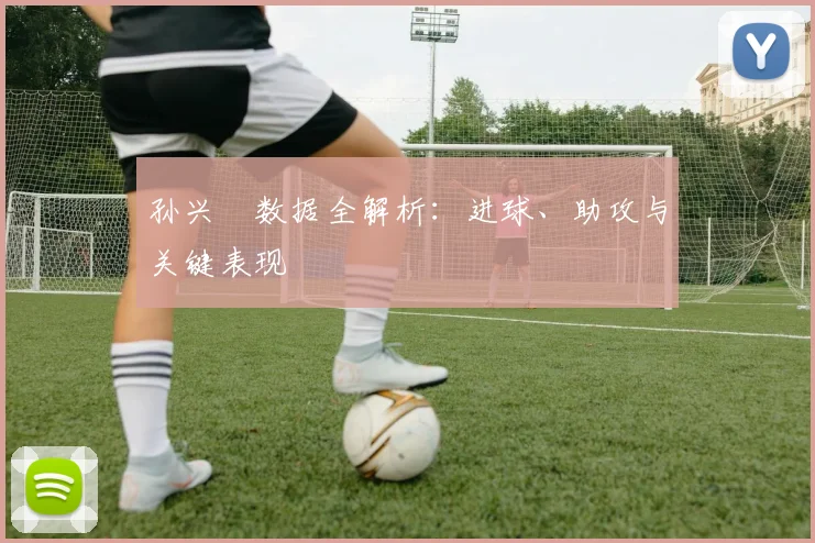孙兴慜数据全解析:进球、助攻与关键表现