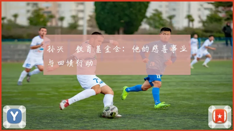 孙兴慜教育基金会:他的慈善事业与回馈行动