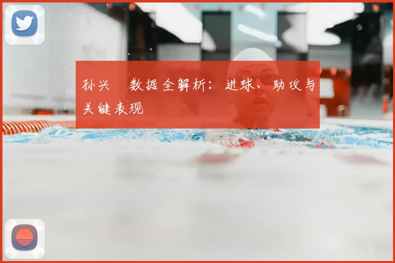 孙兴慜数据全解析：进球、助攻与关键表现